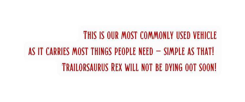 This is our most commonly used vehicle as it carries most things people need simple as that Trailorsaurus Rex will not be dying oot soon