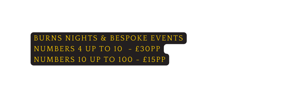 BURNS NIGHTS BESPOKE EVENTS numbers 4 up to 10 30pp Numbers 10 up to 100 15pp