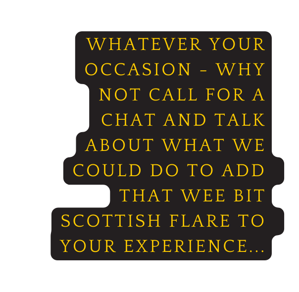 Whatever your occasion why not call for a chat and talk about what we could do to add that wee bit scottish flare to your experience