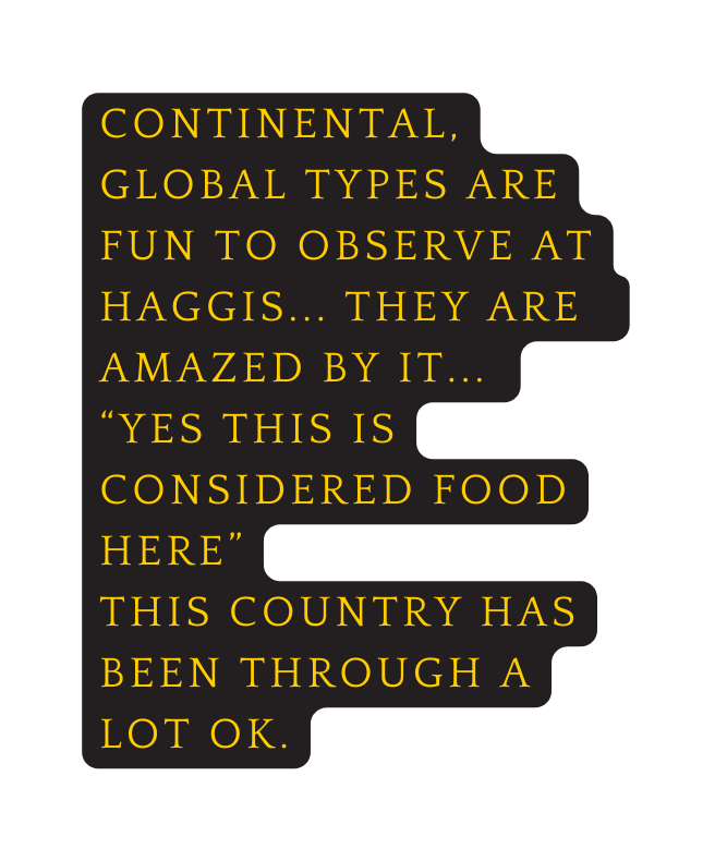 Continental global types are fun to observe at haggis they are amazed by it yes this is considered food here this country has been through a lot ok