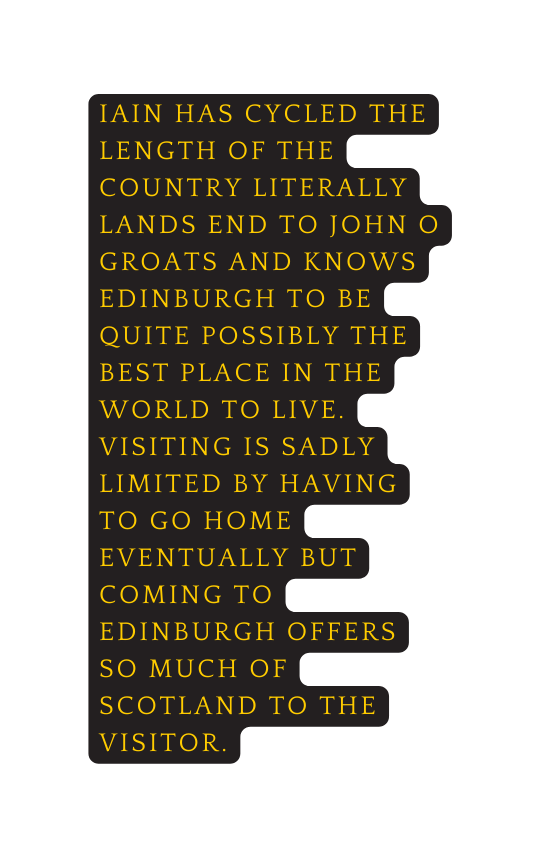 Iain has cycled the length of the country literally lands end to john o groats and knows edinburgh to be quite possibly the best place in the world to live visiting is Sadly limited by having to go home eventually but coming to edinburgh offers so much of scotland to the visitor
