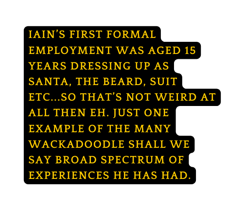 Iain s first formal employment was aged 15 years dressing up as santa the beard suit etc so that s not weird at all then eh just one example of the many wackadoodle shall we say broad spectrum of experiences he has had