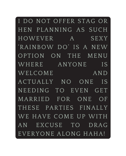 I Do not offer stag or hen planning as such however a sexy rainbow do is a new option on the menu where anyone is welcome and actually no one is needing to even get married for one of these parties finally we have come up with an excuse to drag everyone along haha