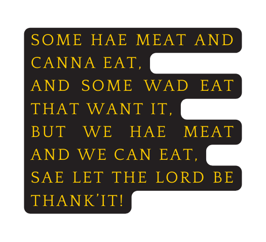 Some hae meat and canna eat And some wad eat that want it But we hae meat and we can eat Sae let the Lord be Thank it