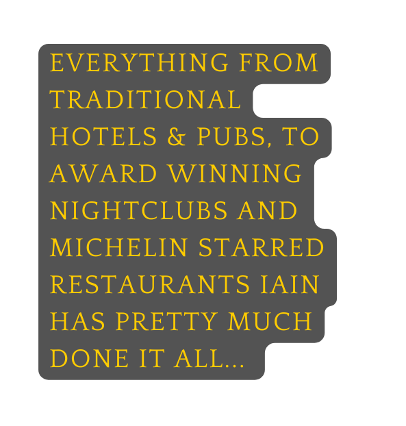 Everything from Traditional HOTELS pubS to award winning Nightclubs and michelin starred restaurants Iain has pretty much done it all