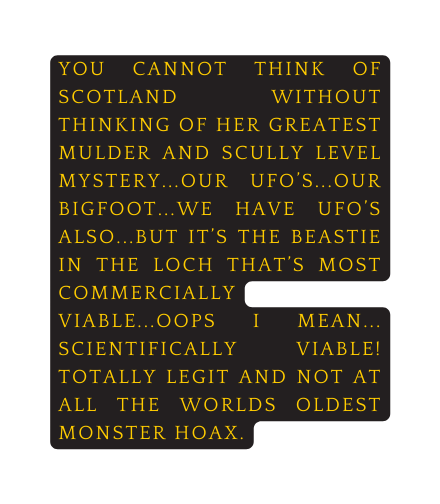 you cannot think of scotland without thinking of her greatest mulder and scully level mystery our ufo s our bigfoot we have ufo s also but it s the beastie in the loch that s most commercially viable oops i mean scientifically viable totally legit and not at all the worlds oldest monster hoax