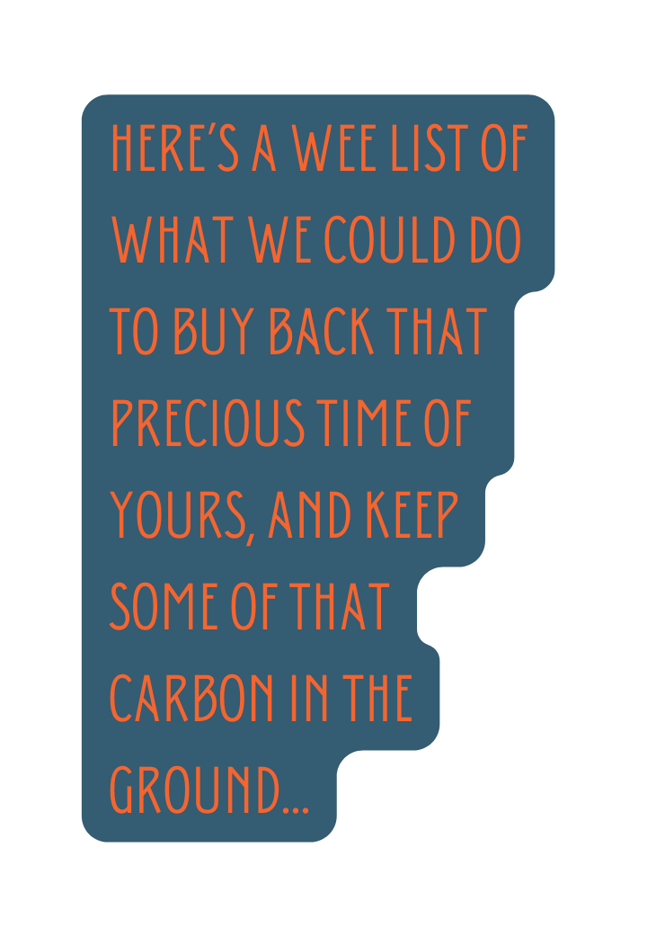 Here s a wee list of what we could do to buy back that precious time of yours and keep some of that carbon in the ground