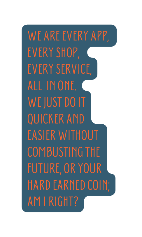 we are every app every shop every service all in one we just do it quicker and easier without combusting the future Or your hard earned coin am i right