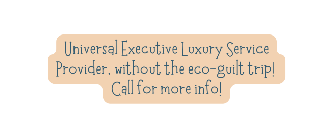 Universal Executive Luxury Service Provider without the eco guilt trip Call for more info