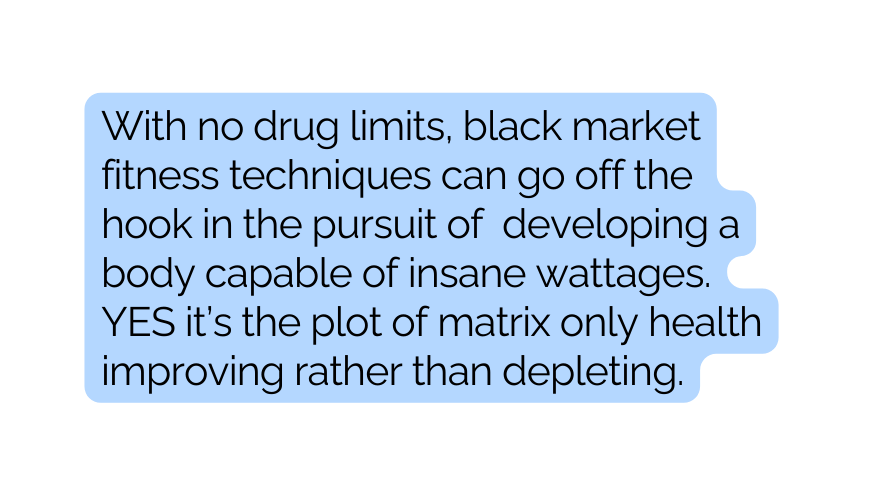 With no drug limits black market fitness techniques can go off the hook in the pursuit of developing a body capable of insane wattages YES it s the plot of matrix only health improving rather than depleting