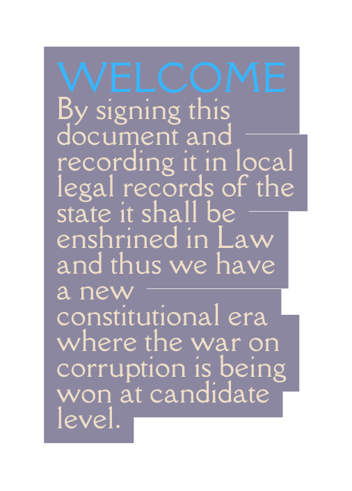 Welcome By signing this document and recording it in local legal records of the state it shall be enshrined in Law and thus we have a new constitutional era where the war on corruption is being won at candidate level