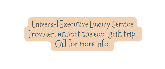 Universal Executive Luxury Service Provider without the eco guilt trip Call for more info