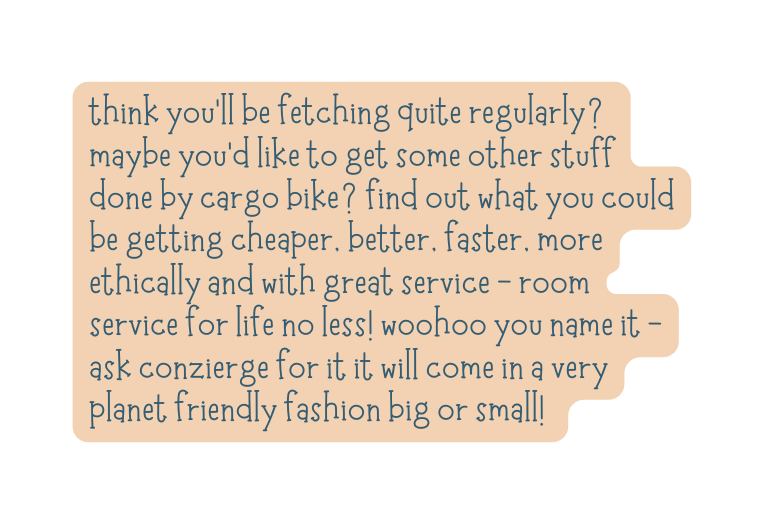 think you ll be fetching quite regularly maybe you d like to get some other stuff done by cargo bike find out what you could be getting cheaper better faster more ethically and with great service room service for life no less woohoo you name it ask conzierge for it it will come in a very planet friendly fashion big or small