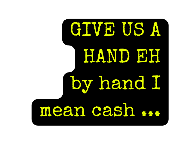 GIVE US A HAND EH by hand I mean cash