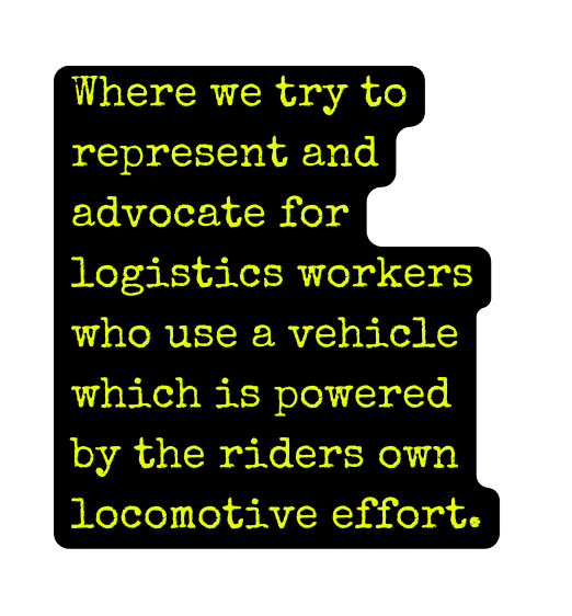 Where we try to represent and advocate for logistics workers who use a vehicle which is powered by the riders own locomotive effort