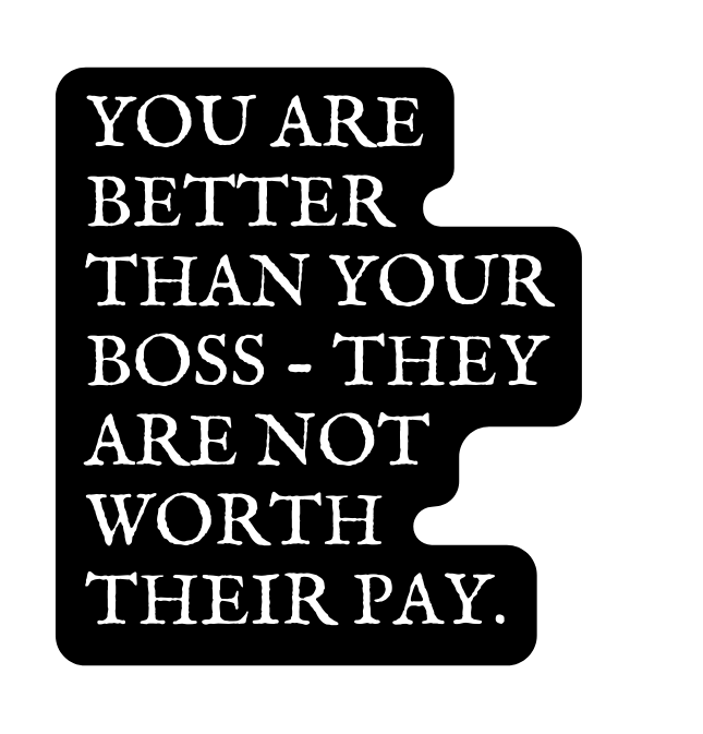 YOU ARE BETTER THAN YOUR BOSS THEY ARE NOT WORTH THEIR PAY