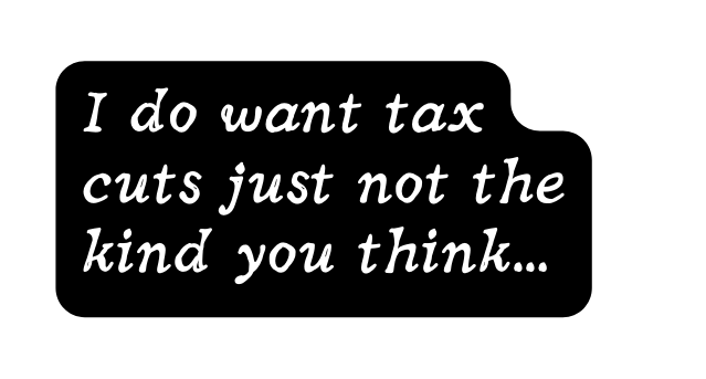 I do want tax cuts just not the kind you think