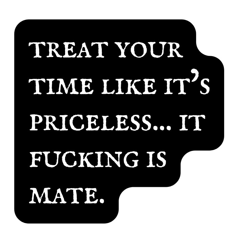 treat your time like it s priceless it fucking is mate