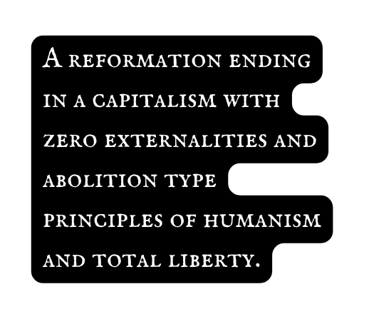 A reformation ending in a capitalism with zero externalities and abolition type principles of humanism and total liberty