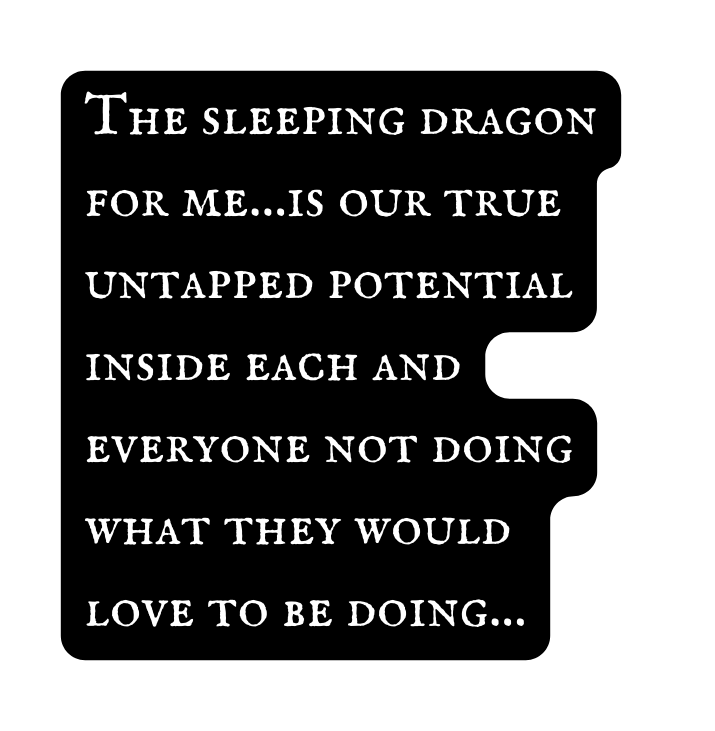 The sleeping dragon for me is our true untapped potential inside each and everyone not doing what they would love to be doing