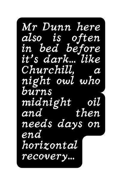 Mr Dunn here also is often in bed before it s dark like Churchill a night owl who burns midnight oil and then needs days on end horizontal recovery