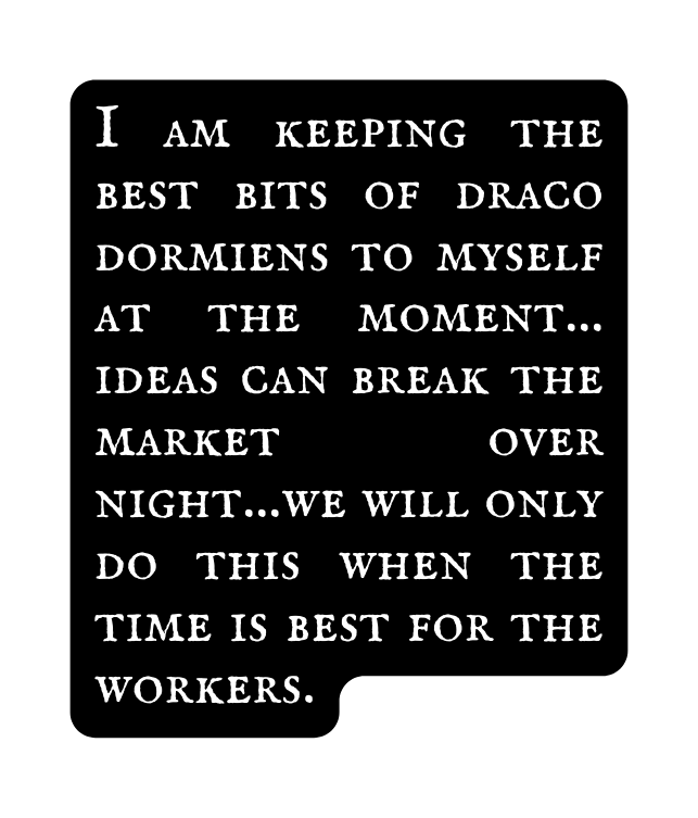 I am keeping the best bits of draco dormiens to myself at the moment ideas can break the market over night we will only do this when the time is best for the workers