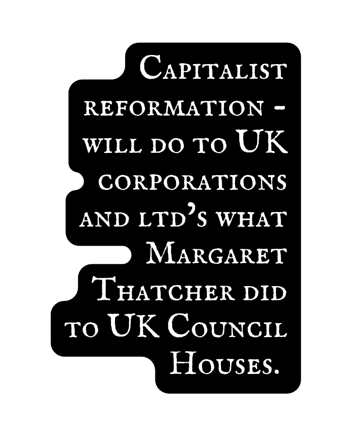 Capitalist reformation will do to UK corporations and ltd s what Margaret Thatcher did to UK Council Houses