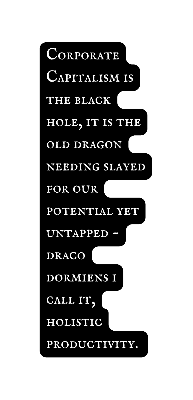 Corporate Capitalism is the black hole it is the old dragon needing slayed for our potential yet untapped draco dormiens i call it holistic productivity