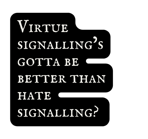 Virtue signalling s gotta be better than hate signalling