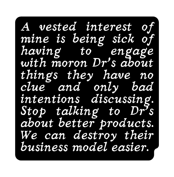 A vested interest of mine is being sick of having to engage with moron Dr s about things they have no clue and only bad intentions discussing Stop talking to Dr s about better products We can destroy their business model easier