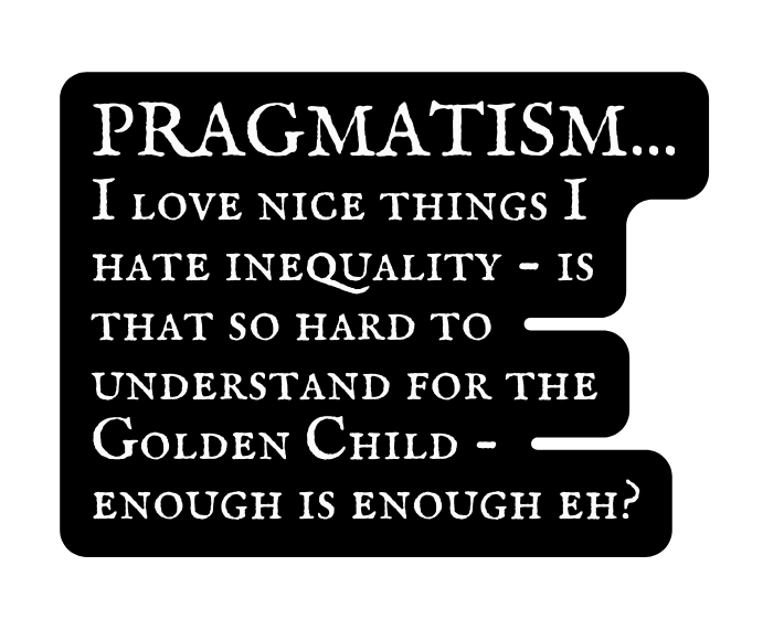 PRAGMATISM I love nice things I hate inequality is that so hard to understand for the Golden Child enough is enough eh