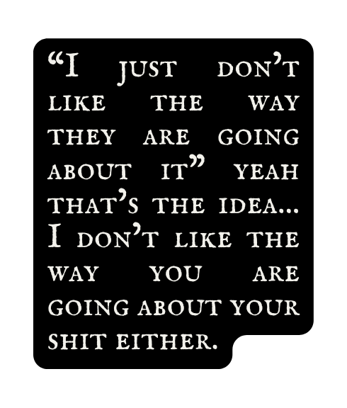 I just don t like the way they are going about it yeah that s the idea I don t like the way you are going about your shit either