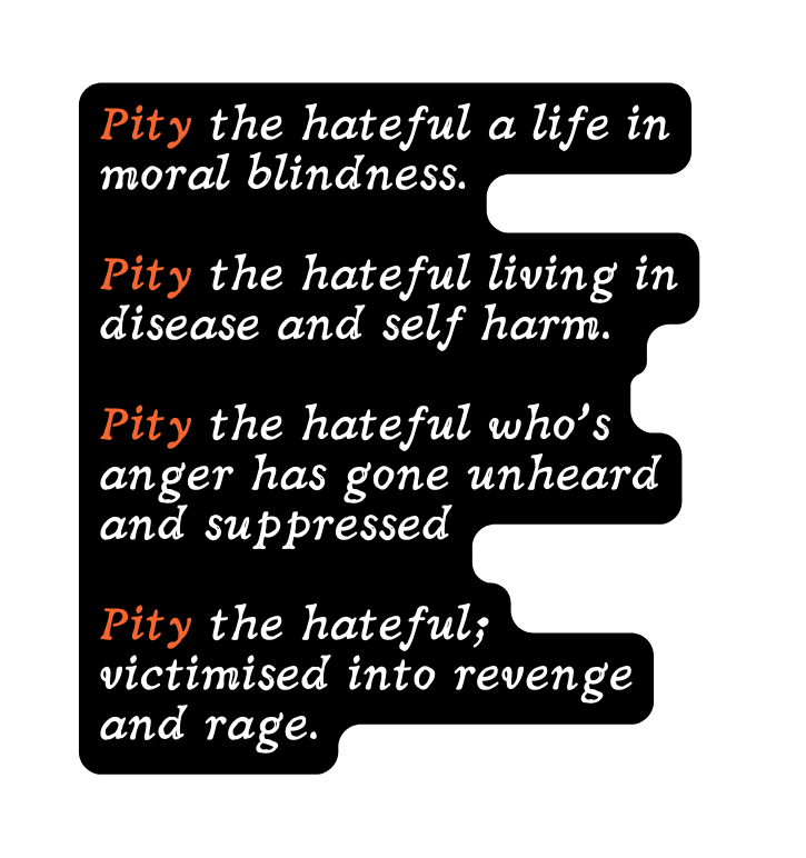 Pity the hateful a life in moral blindness Pity the hateful living in disease and self harm Pity the hateful who s anger has gone unheard and suppressed Pity the hateful victimised into revenge and rage