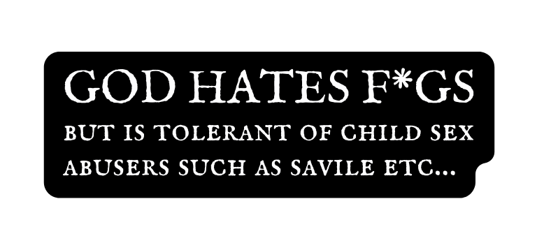 GOD HATES F GS but is tolerant of child sex abusers such as savile etc