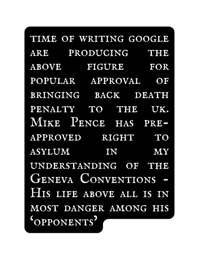 time of writing google are producing the above figure for popular approval of bringing back death penalty to the uk Mike Pence has pre approved right to asylum in my understanding of the Geneva Conventions His life above all is in most danger among his opponents