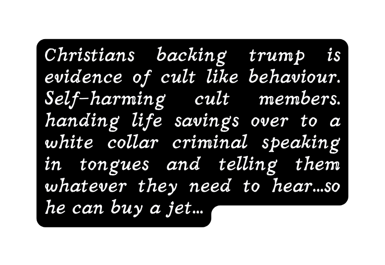 Christians backing trump is evidence of cult like behaviour Self harming cult members handing life savings over to a white collar criminal speaking in tongues and telling them whatever they need to hear so he can buy a jet