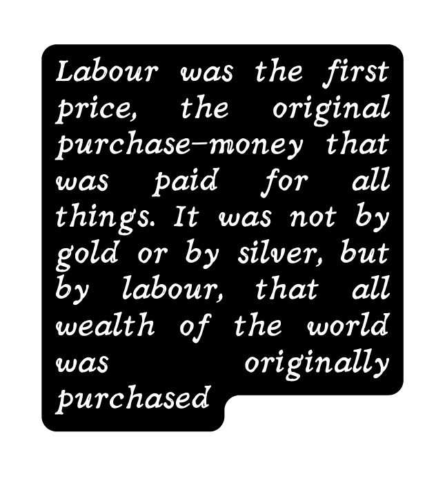 Labour was the first price the original purchase money that was paid for all things It was not by gold or by silver but by labour that all wealth of the world was originally purchased