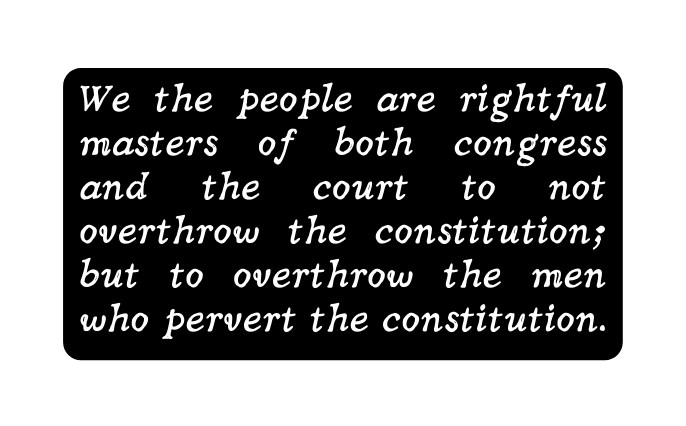 We the people are rightful masters of both congress and the court to not overthrow the constitution but to overthrow the men who pervert the constitution