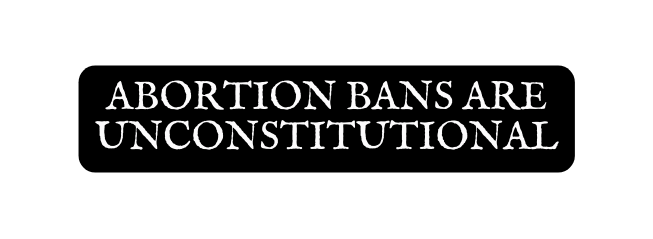 ABORTION BANS ARE UNCONSTITUTIONAL