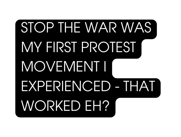 STOP THE WAR WAS MY FIRST PROTEST MOVEMENT I EXPERIENCED THAT WORKED EH