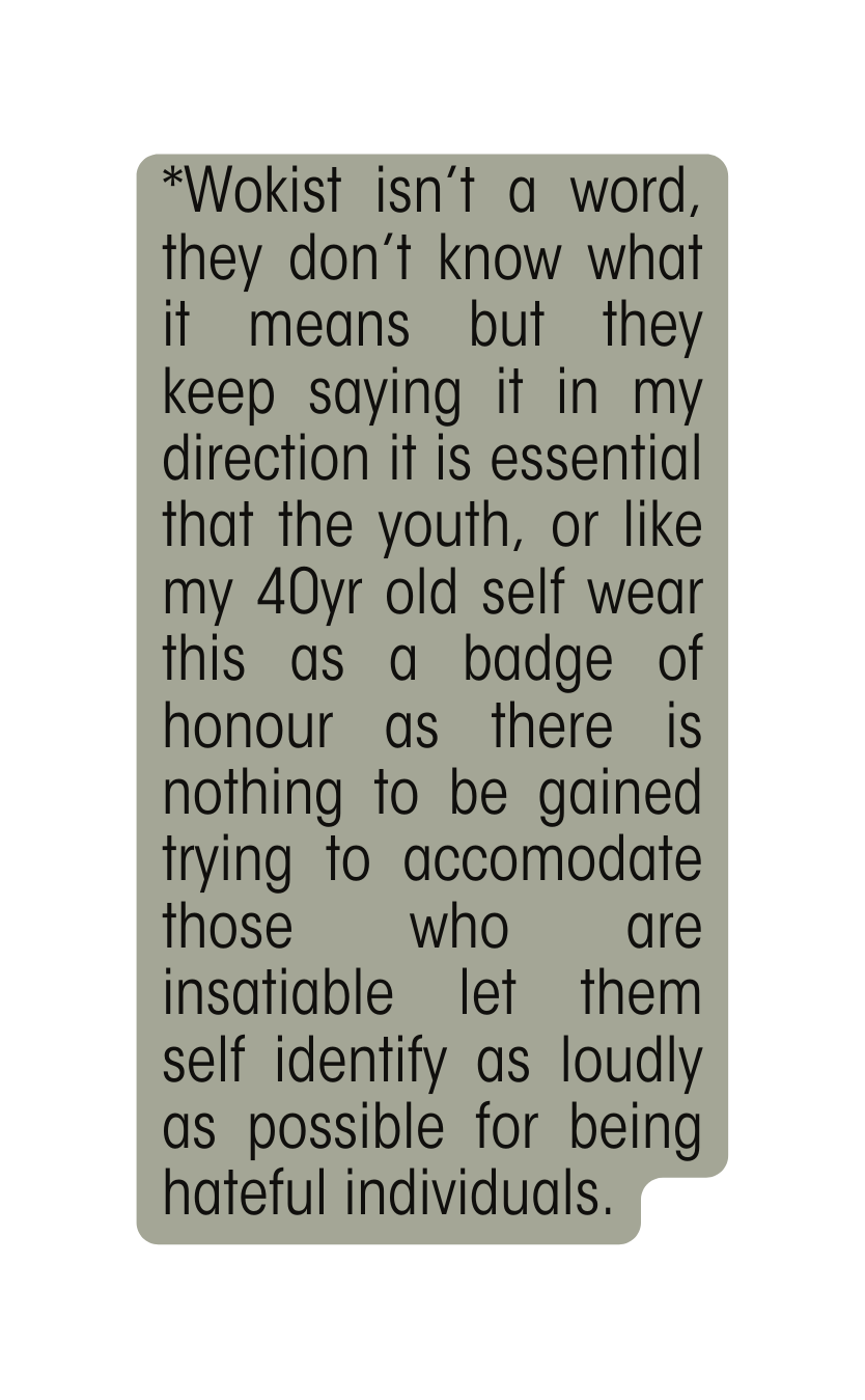 Wokist isn t a word they don t know what it means but they keep saying it in my direction it is essential that the youth or like my 40yr old self wear this as a badge of honour as there is nothing to be gained trying to accomodate those who are insatiable let them self identify as loudly as possible for being hateful individuals