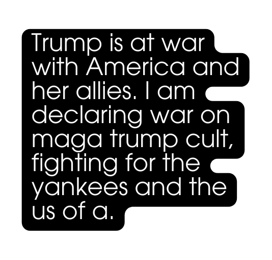 Trump is at war with America and her allies I am declaring war on maga trump cult fighting for the yankees and the us of a