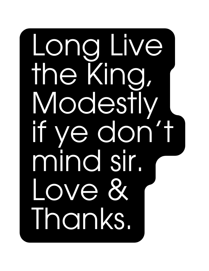 Long Live the King Modestly if ye don t mind sir Love Thanks