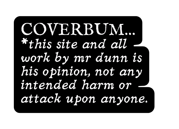 COVERBUM this site and all work by mr dunn is his opinion not any intended harm or attack upon anyone