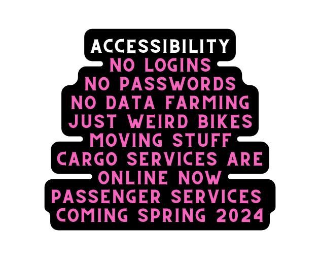 ACCESSIBILITY No Logins No Passwords No Data Farming JUST WEIRD BIKES MOVING STUFF Cargo Services are online now Passenger Services Coming SPRING 2024