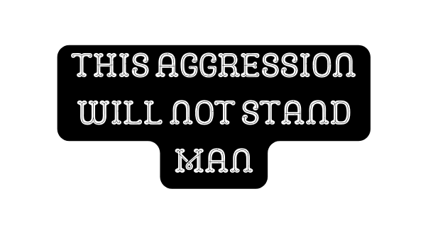 This aggression will not stand man