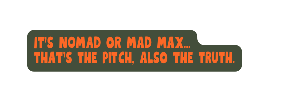 It s NOmAd or mad max that s the pitch also the truth