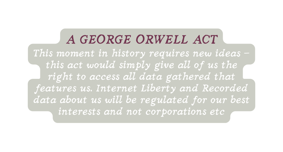 A George Orwell Act This moment in history requires new ideas this act would simply give all of us the right to access all data gathered that features us Internet Liberty and Recorded data about us will be regulated for our best interests and not corporations etc