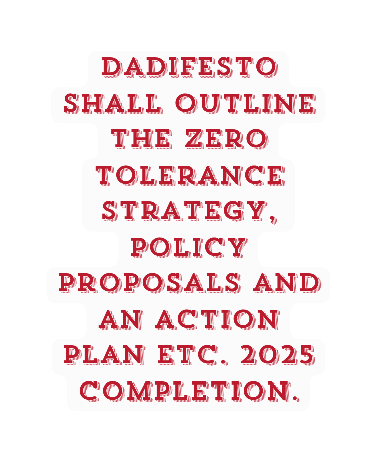 Dadifesto shall outline the zero tolerance strategy policy proposals and an action plan etc 2025 completion